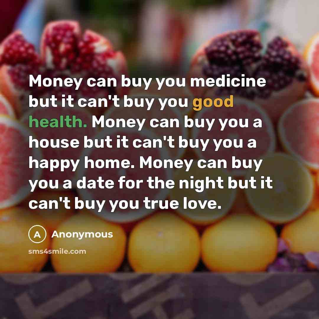 “Money can buy you medicine but it can't buy you good health. Money can buy you a house but it can't buy you a happy home. Money can buy you a date for the night but it can't buy you true love.” quote by Anonymous