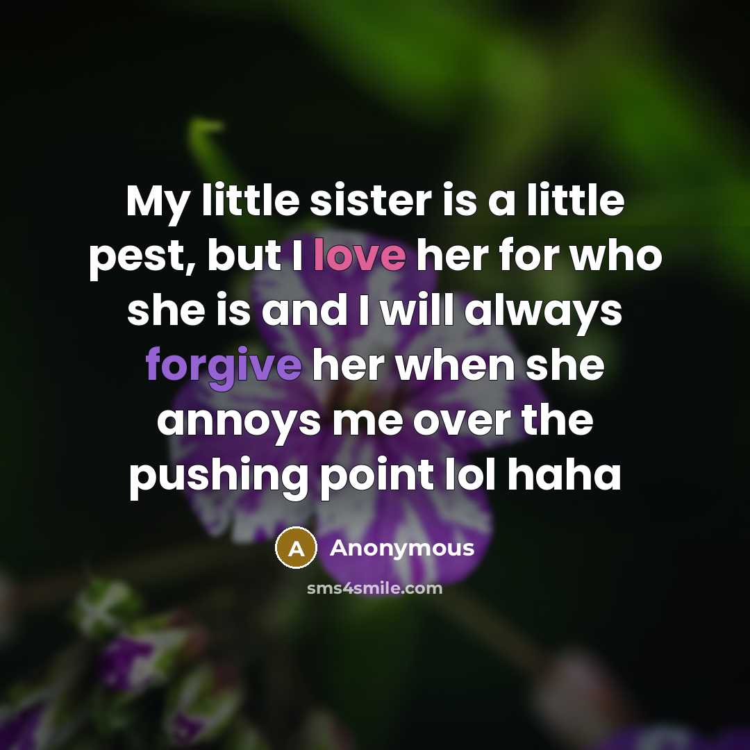 “My little sister is a little pest, but I love her for who she is and I will always forgive her when she annoys me over the pushing point lol haha” quote by Anonymous