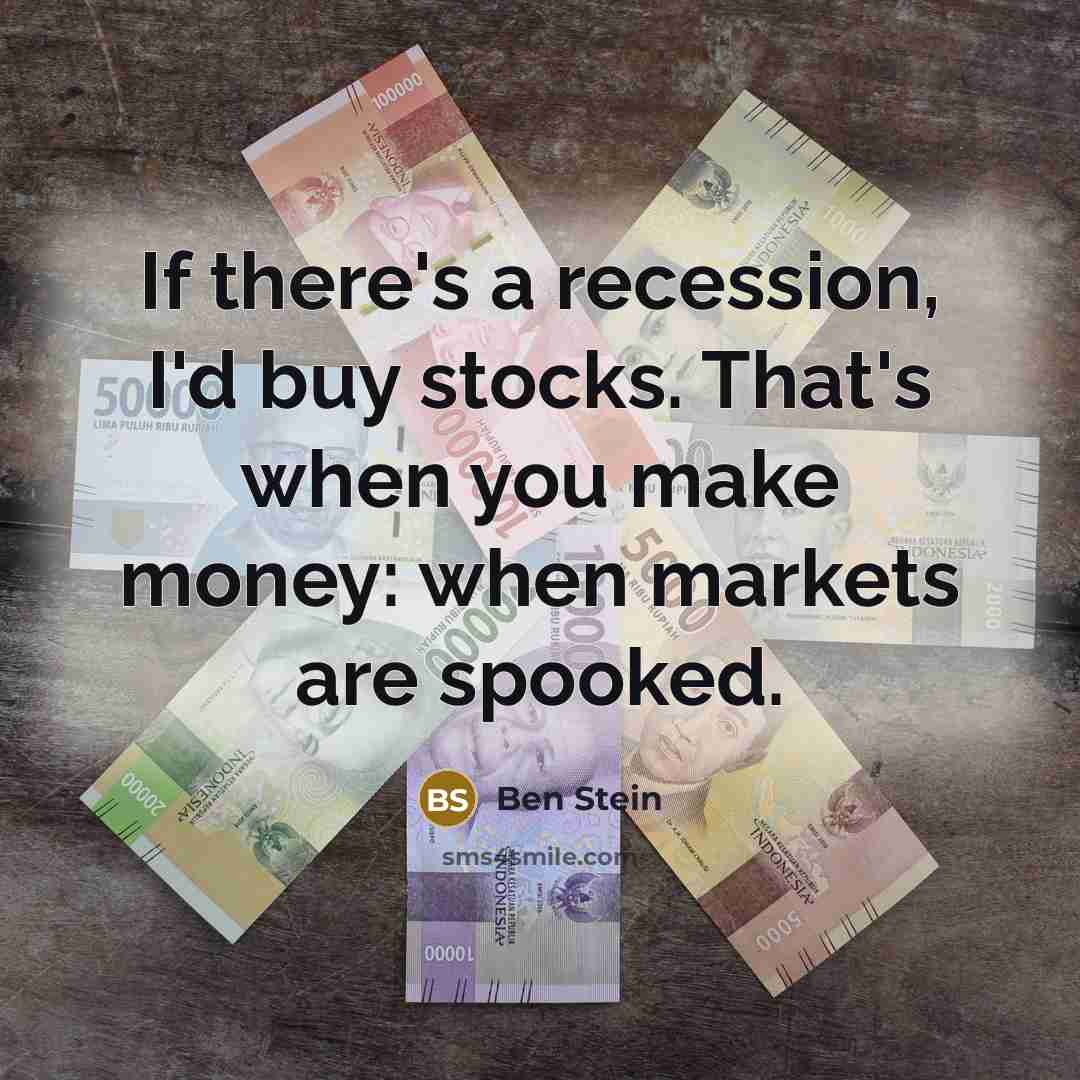 “If there's a recession, I'd buy stocks. That's when you make money: when markets are spooked.” quote by Ben Stein
