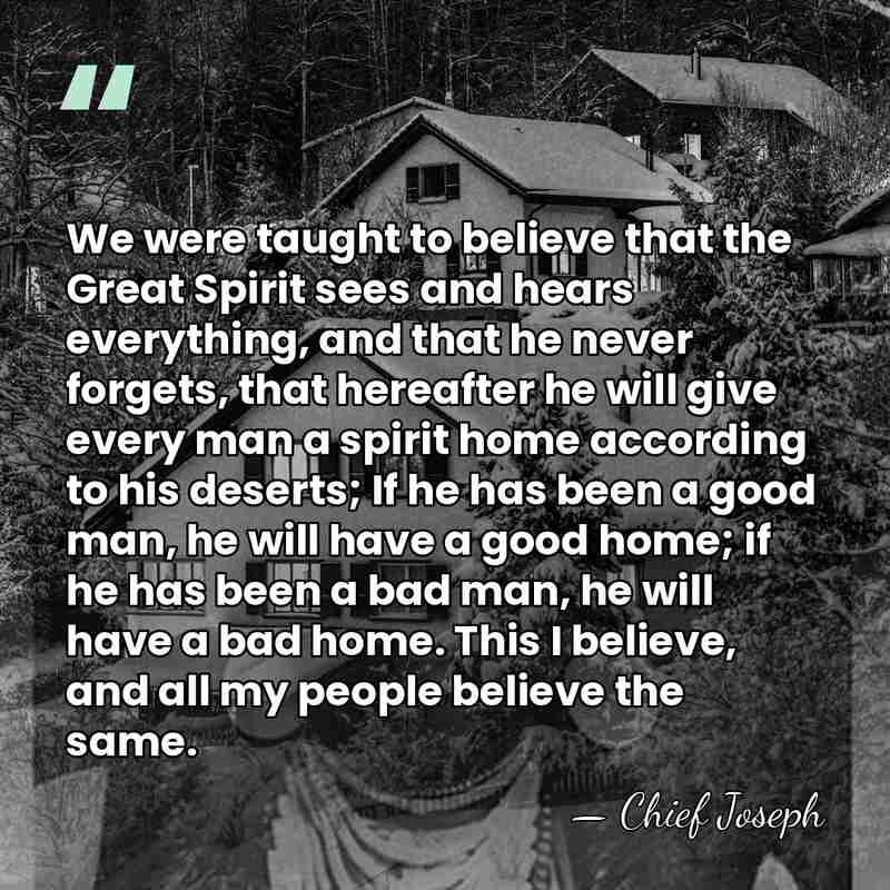 We were taught to believe that the Great Spirit sees and hears&hellip; - Chief Joseph