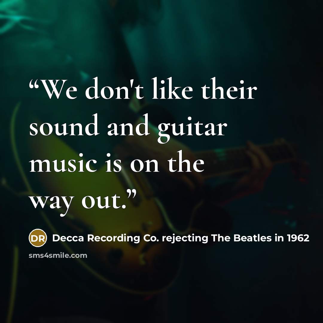 “We don't like their sound and guitar music is on the way out.” quote by Decca Recording Co. rejecting The Beatles in 1962