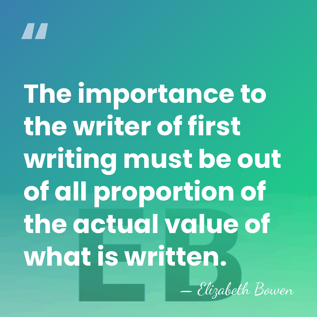The importance to the writer of first writing must be out of&hellip; - Elizabeth Bowen