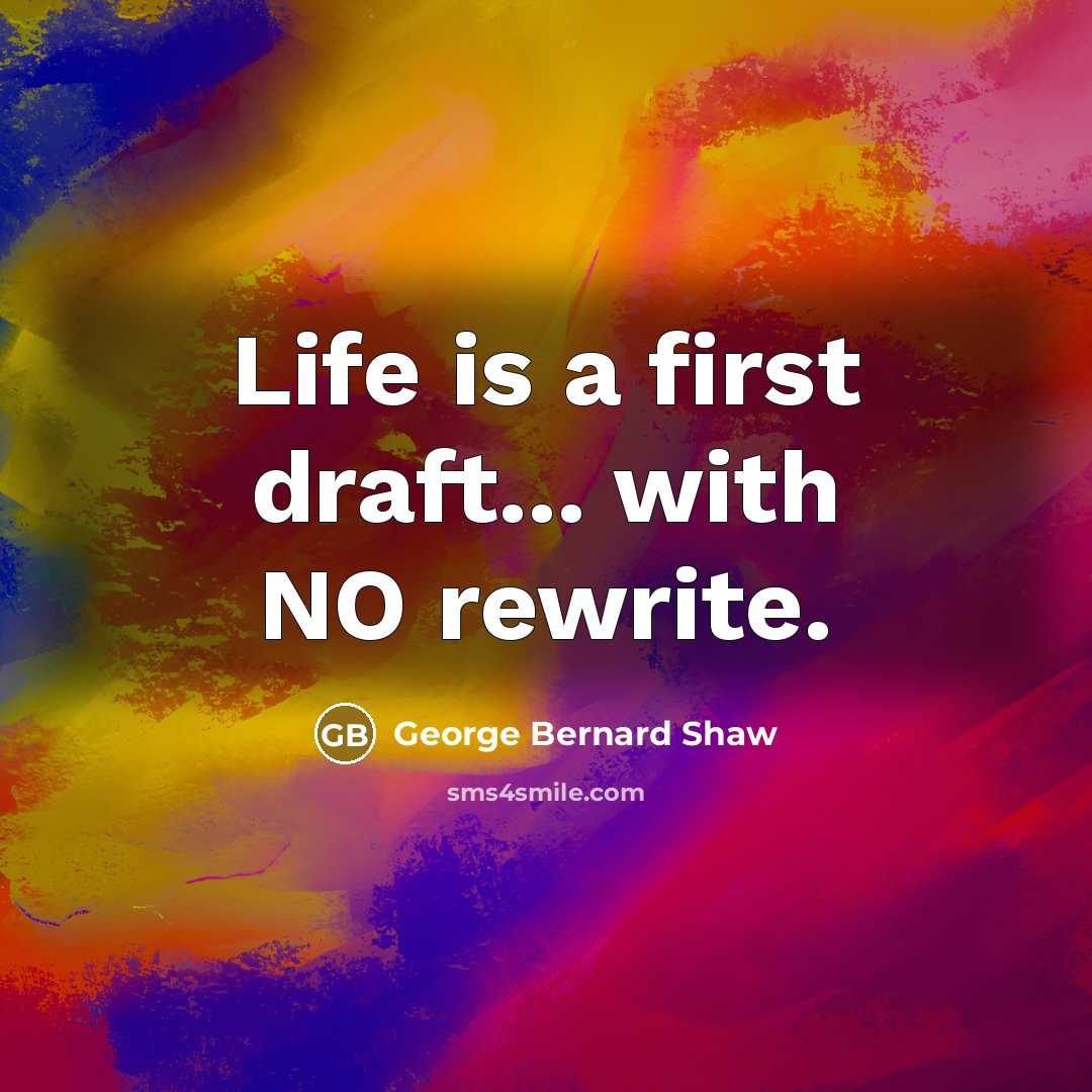 “Life is a first draft... with NO rewrite.” quote by George Bernard Shaw