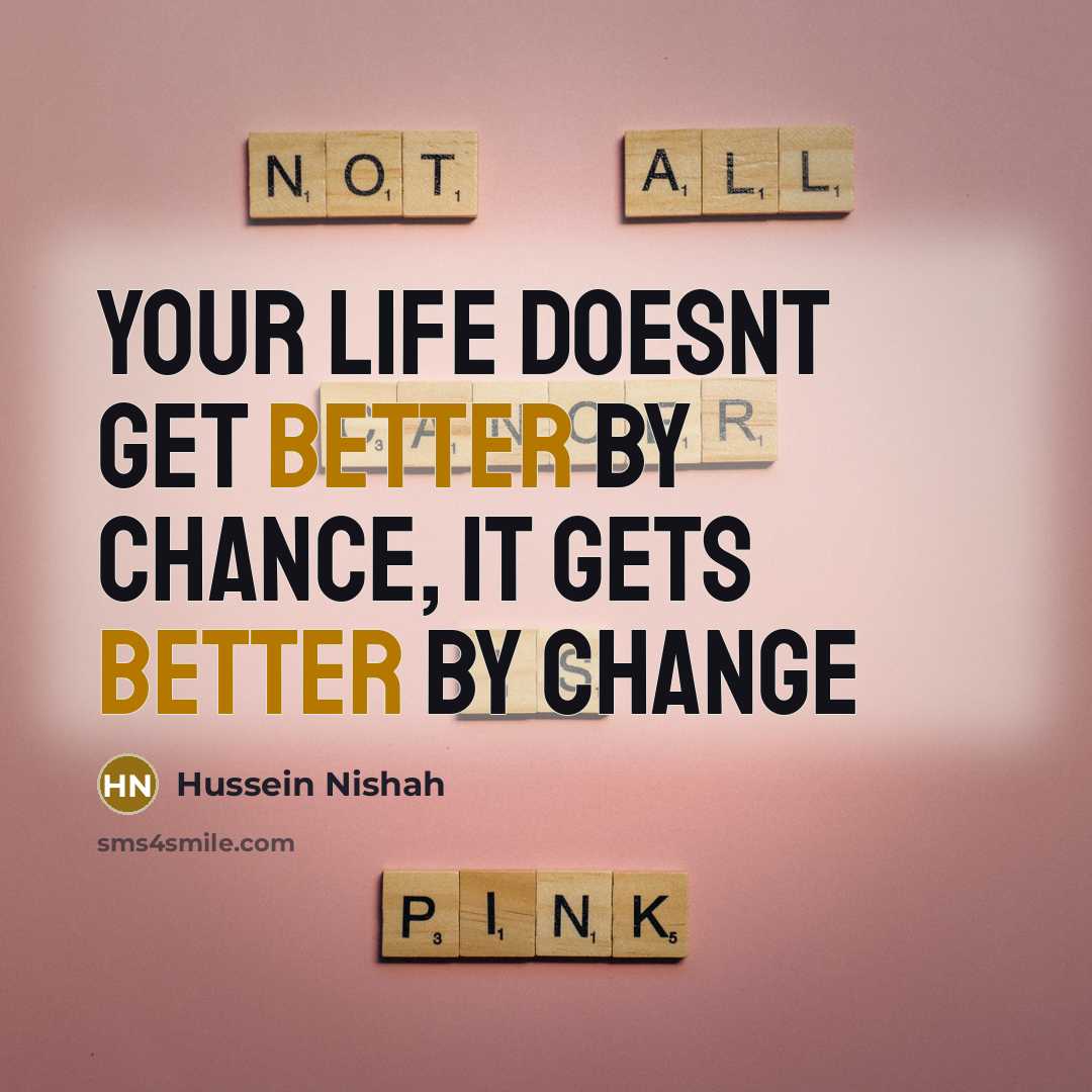 “Your life doesnt get better by chance, It gets better by CHANGE” quote by Hussein Nishah