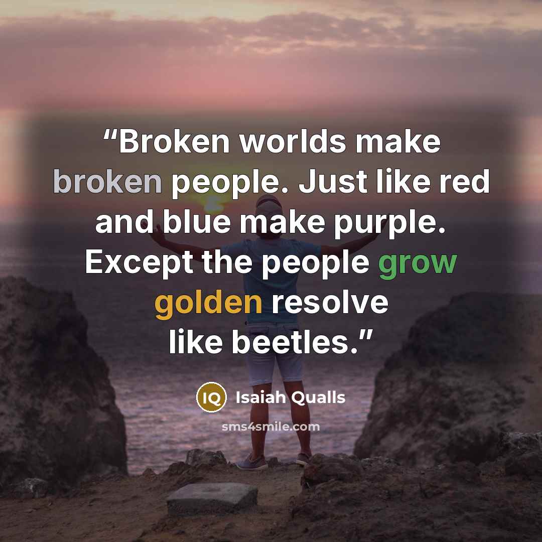 “Broken worlds make broken people. Just like red and blue make purple. Except the people grow golden resolve like beetles.” quote by Isaiah Qualls