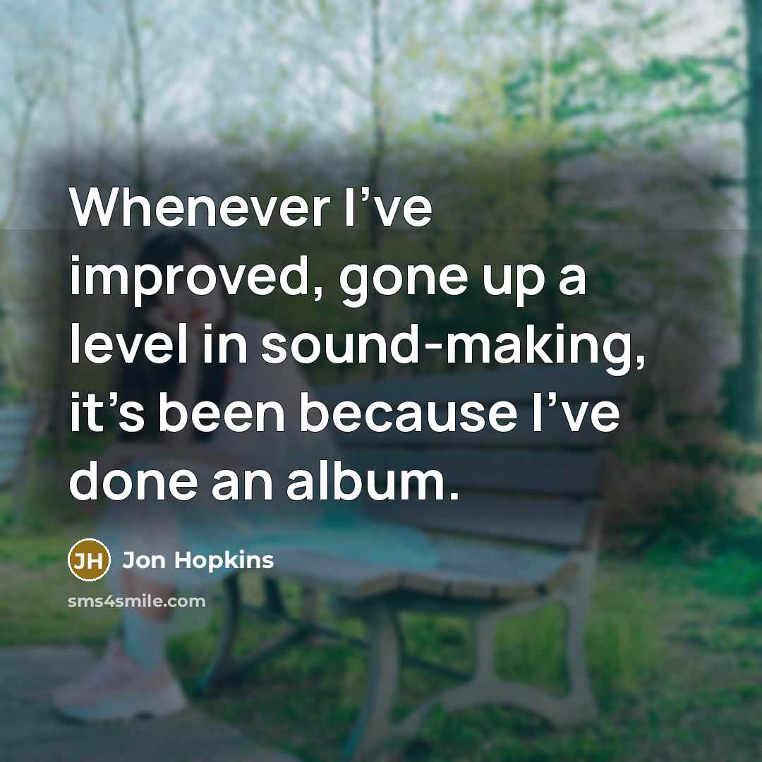 “Whenever I've improved, gone up a level in sound-making, it's…” quote by Jon Hopkins