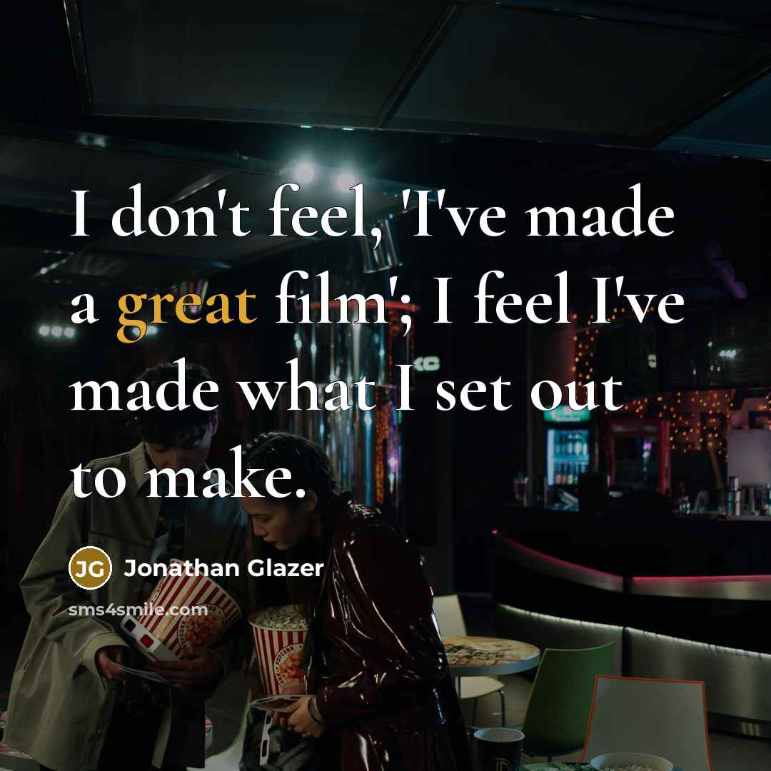 “I don't feel, 'I've made a great film'; I feel…” quote by Jonathan Glazer