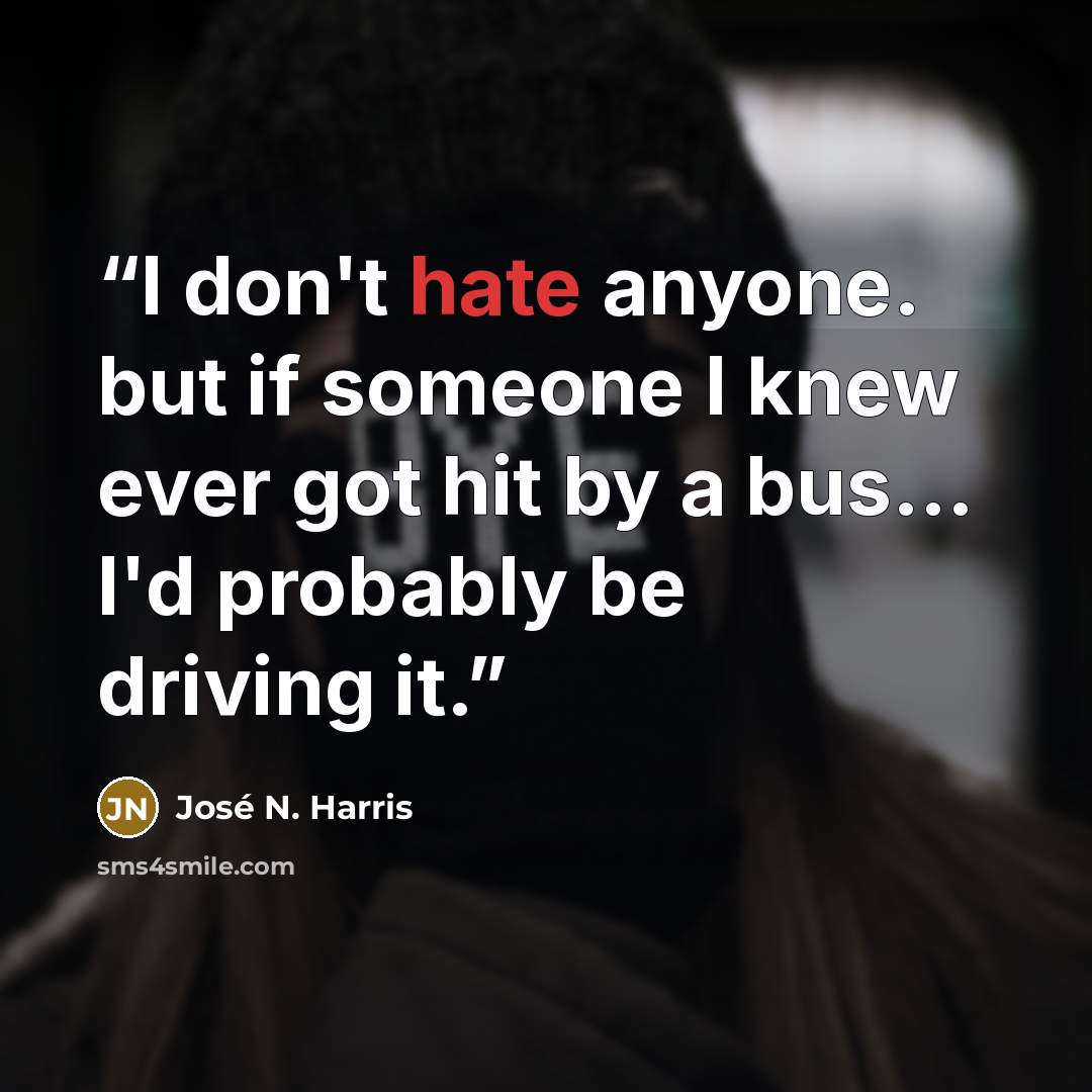 “I don't hate anyone. but if someone I knew ever got hit by a bus... I'd probably be driving it.” quote by José N. Harris