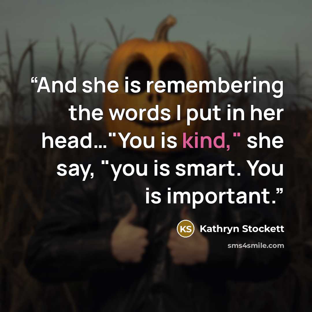 “And she is remembering the words I put in her head…"You is kind," she say, "you is smart. You is important.” quote by Kathryn Stockett