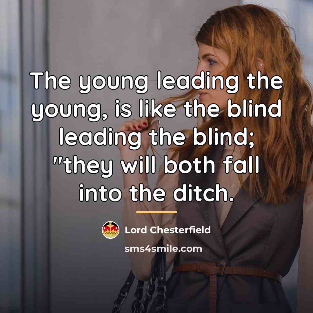 “The young leading the young, is like the blind leading…” quote by Lord Chesterfield