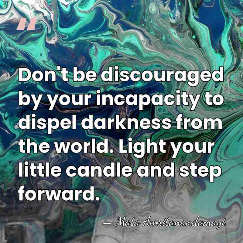 Don't be discouraged by your incapacity to dispel darkness from the world.&hellip; - Mata Amritanandamayi
