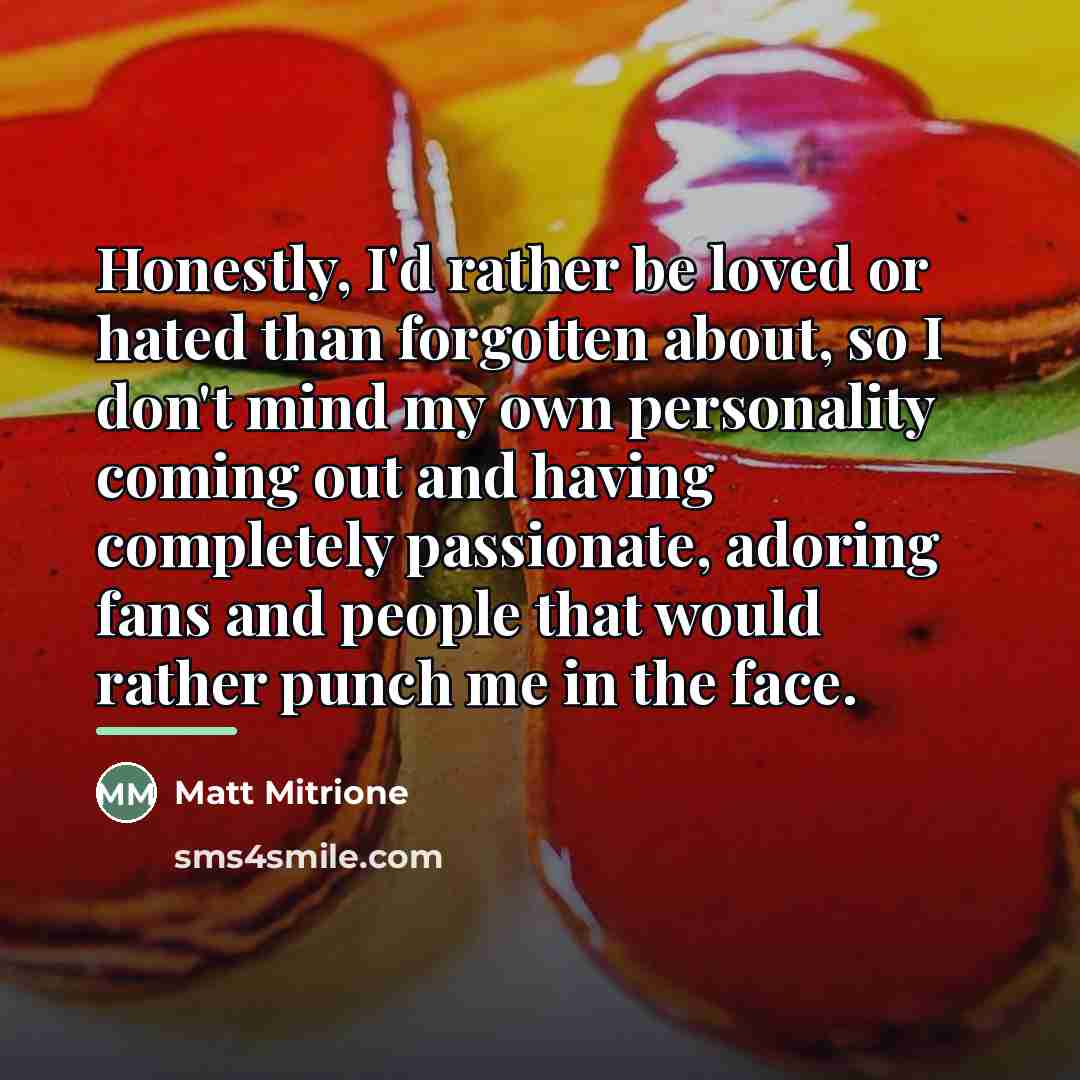“Honestly, I'd rather be loved or hated than forgotten about,…” quote by Matt Mitrione