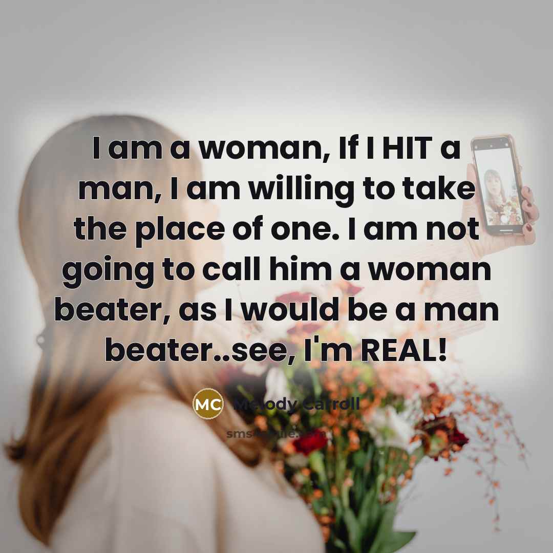 “I am a woman, If I HIT a man, I am willing to take the place of one. I am not going to call him a woman beater, as I would be a man beater..see, I'm REAL!” quote by Melody Carroll