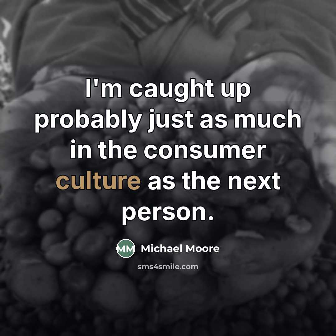 “I'm caught up probably just as much in the consumer…” quote by Michael Moore