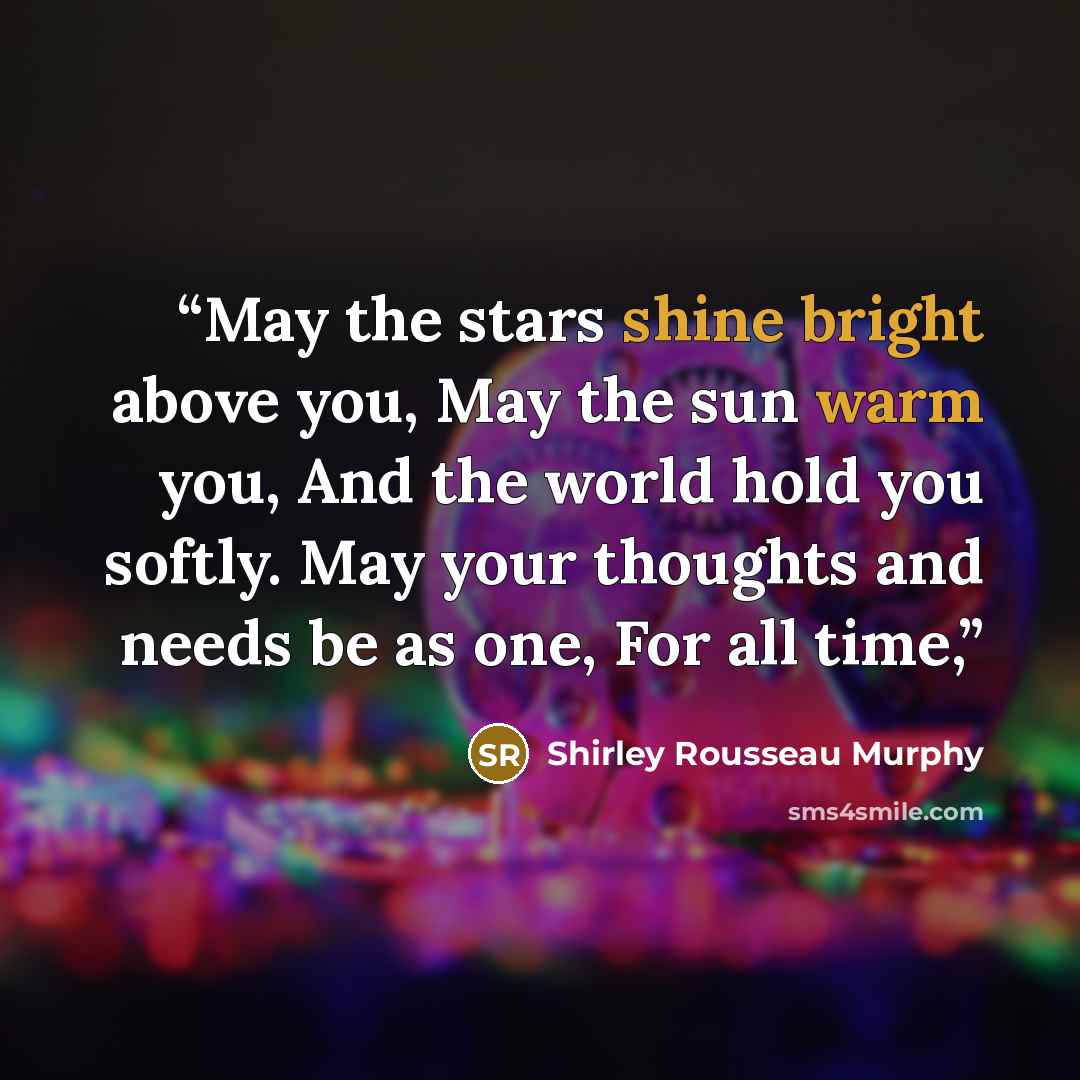 “May the stars shine bright above you, May the sun warm you, And the world hold you softly. May your thoughts and needs be as one, For all time,” quote by Shirley Rousseau Murphy