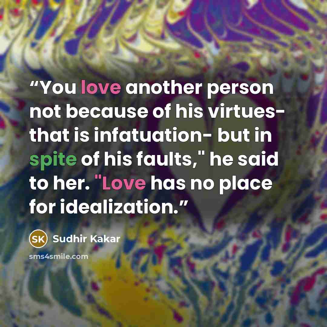 “You love another person not because of his virtues- that is infatuation- but in spite of his faults," he said to her. "Love has no place for idealization.” quote by Sudhir Kakar