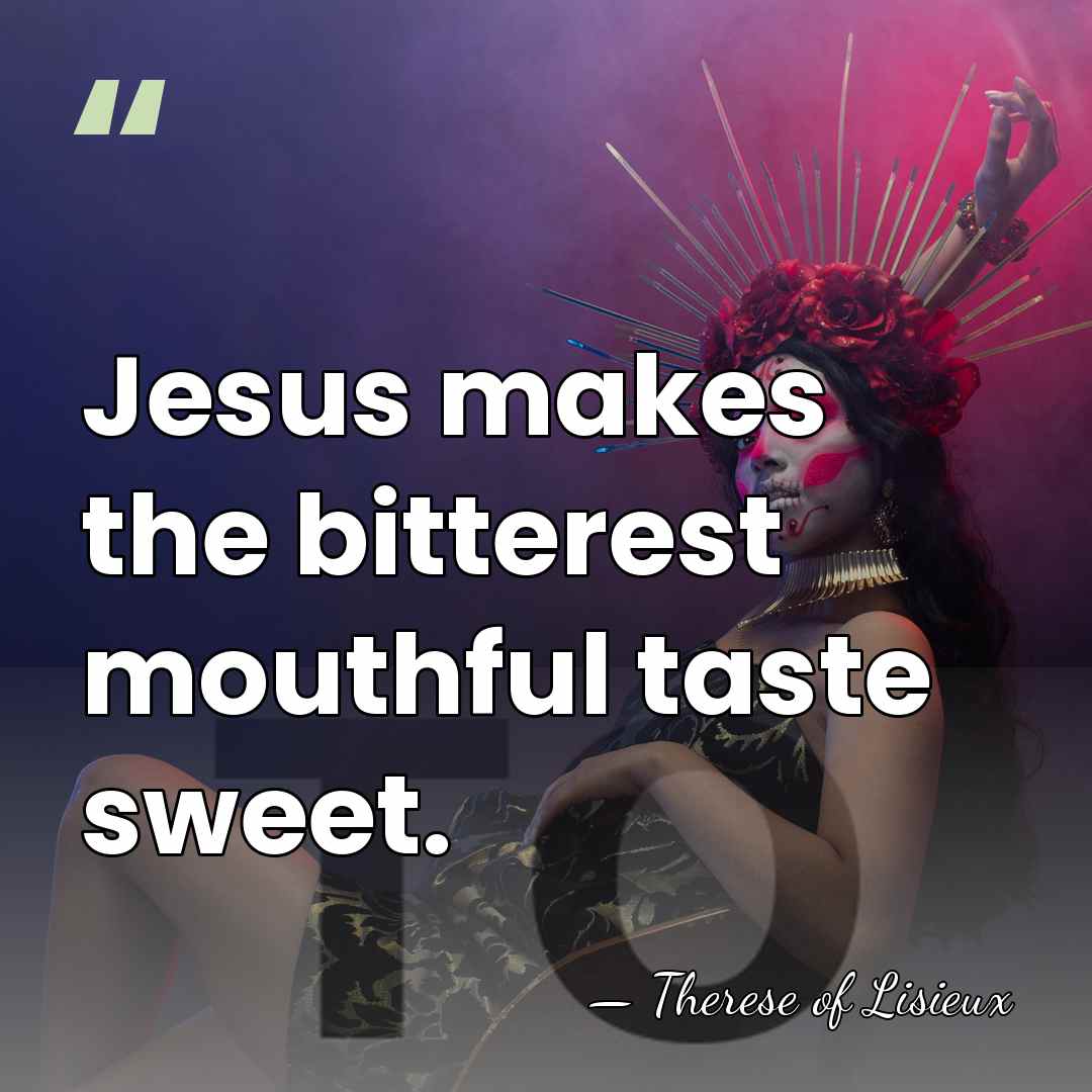 Jesus makes the bitterest mouthful taste sweet. - Therese of Lisieux