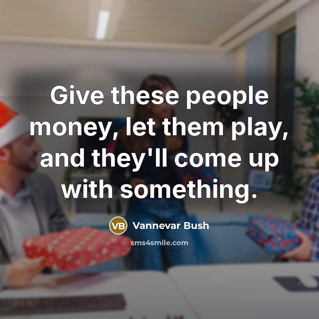“Give these people money, let them play, and they'll come…” quote by Vannevar Bush