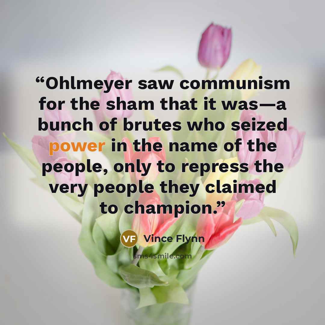 “Ohlmeyer saw communism for the sham that it was—a bunch of brutes who seized power in the name of the people, only to repress the very people they claimed to champion.” quote by Vince Flynn