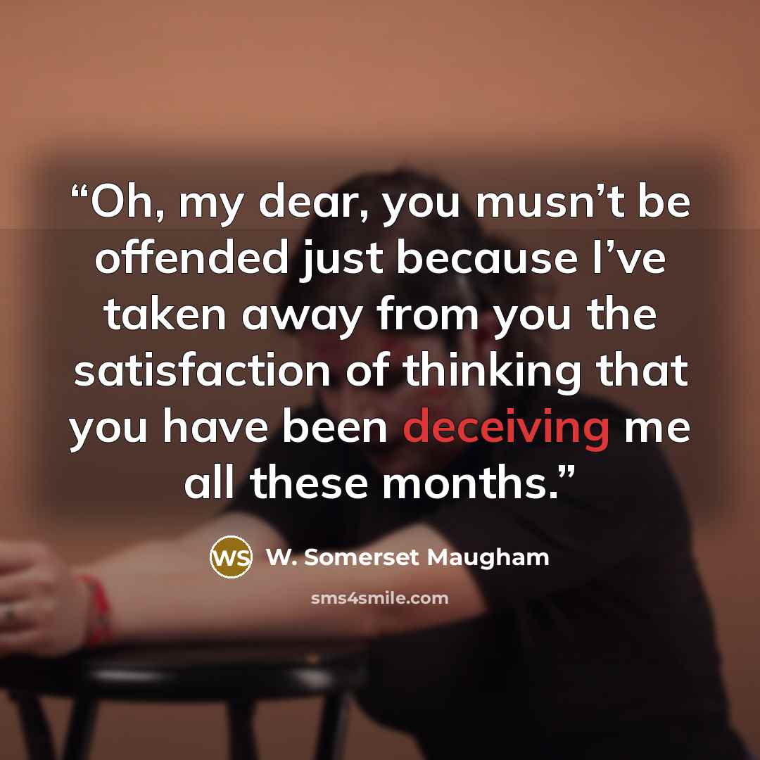 “Oh, my dear, you musn’t be offended just because I’ve taken away from you the satisfaction of thinking that you have been deceiving me all these months.” quote by W. Somerset Maugham
