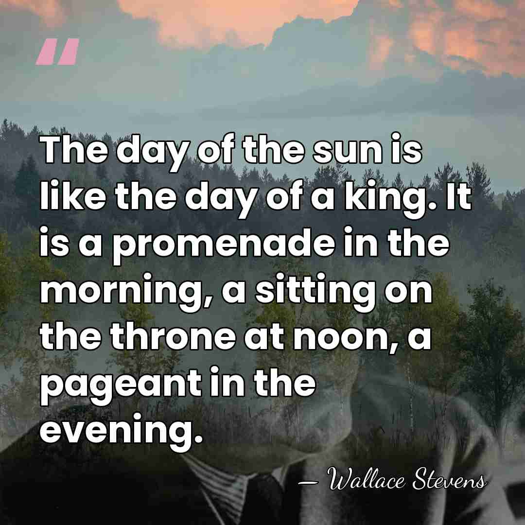 The day of the sun is like the day of a king.&hellip; - Wallace Stevens
