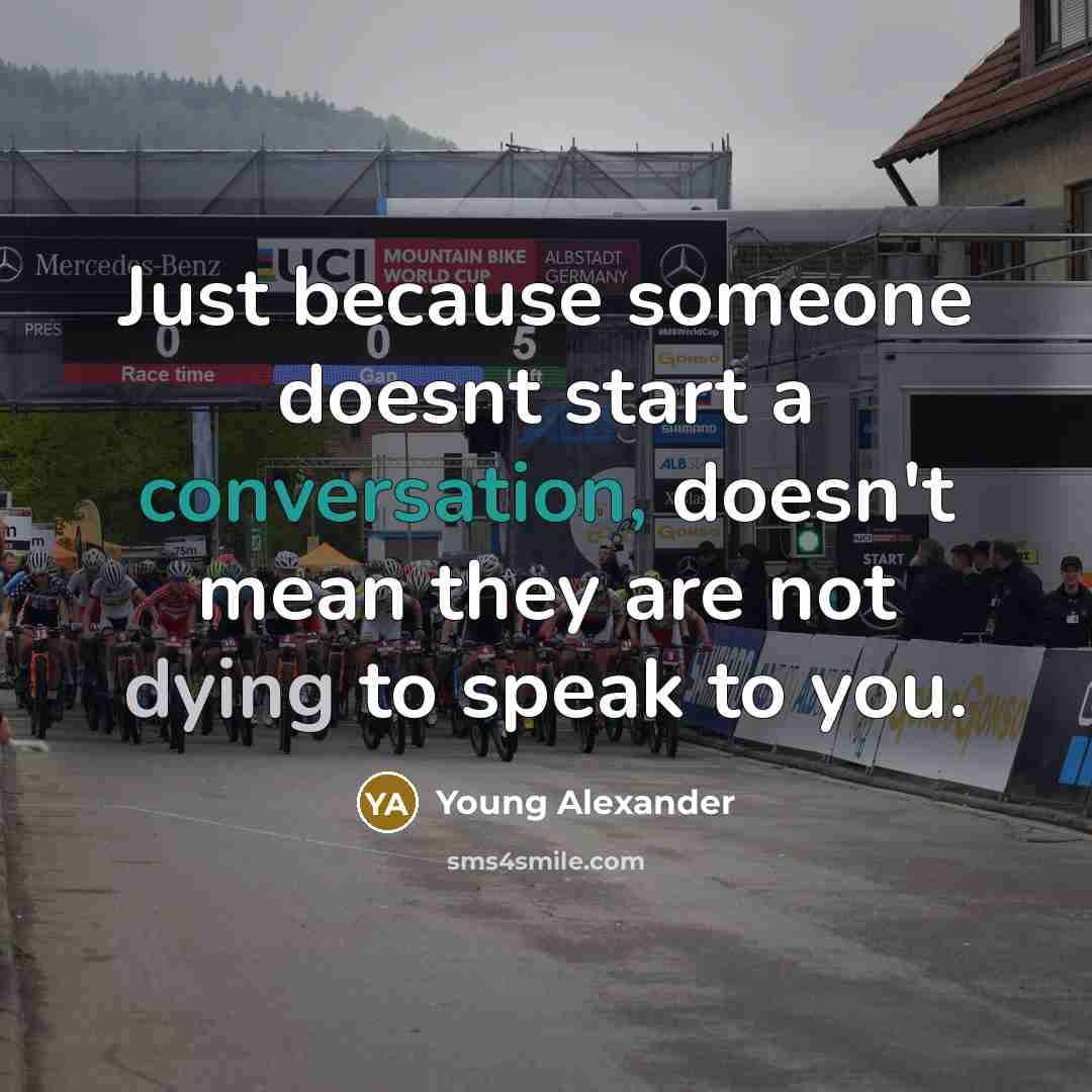 “Just because someone doesnt start a conversation, doesn't mean they are not dying to speak to you.” quote by Young Alexander