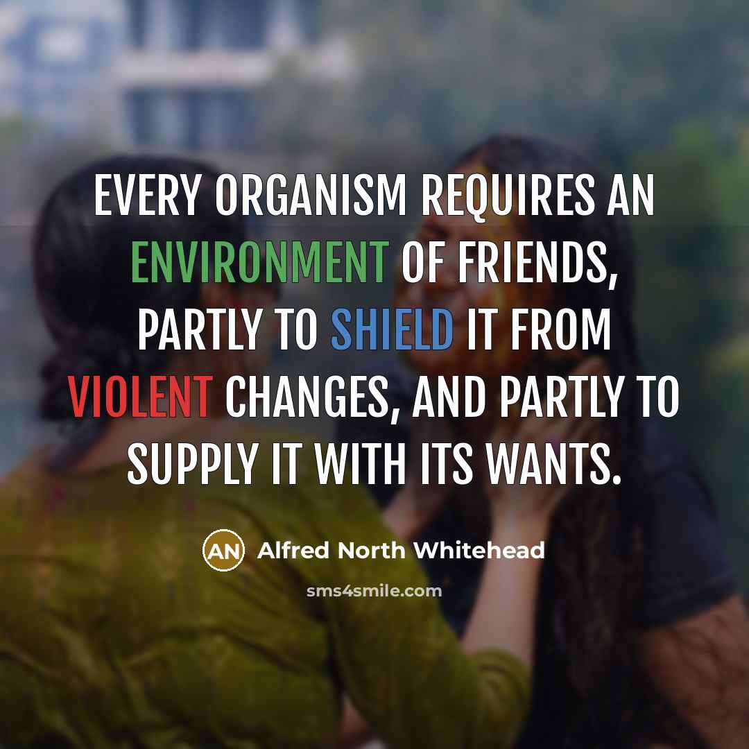 “Every organism requires an environment of friends, partly to shield…” quote by Alfred North Whitehead