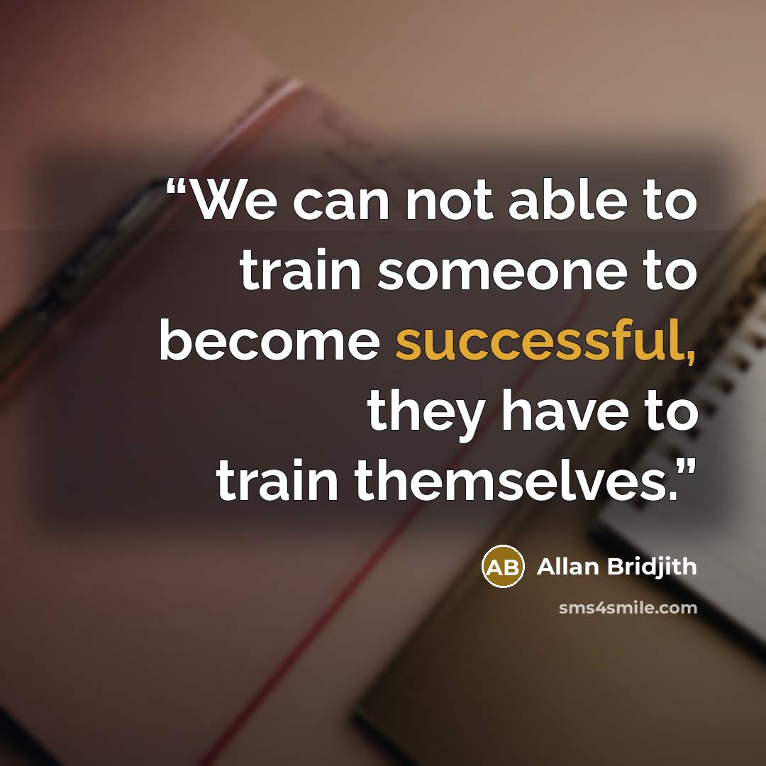 “We can not able to train someone to become successful, they have to train themselves.” quote by Allan Bridjith