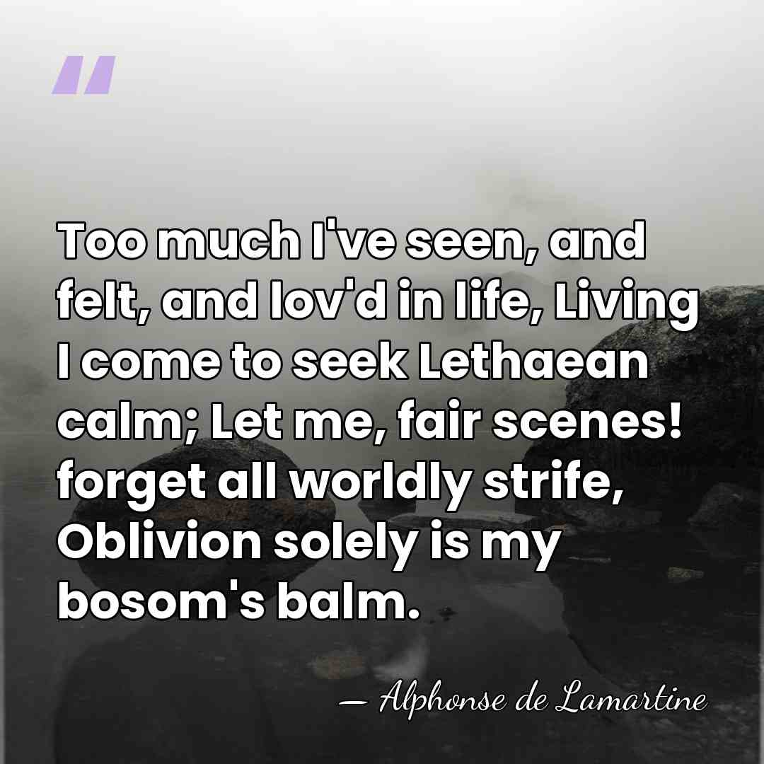 Too much I've seen, and felt, and lov'd in life, Living I&hellip; - Alphonse de Lamartine