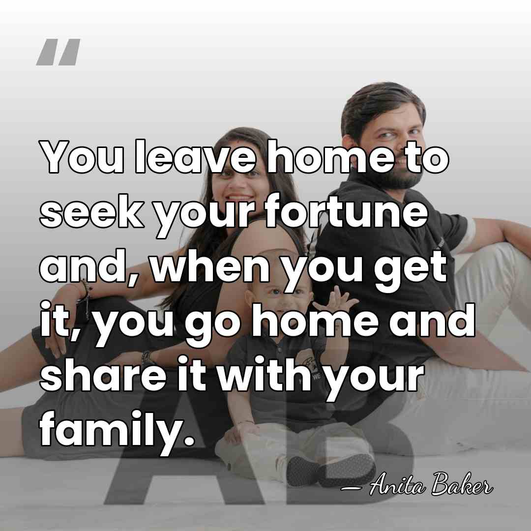 You leave home to seek your fortune and, when you get it,&hellip; - Anita Baker