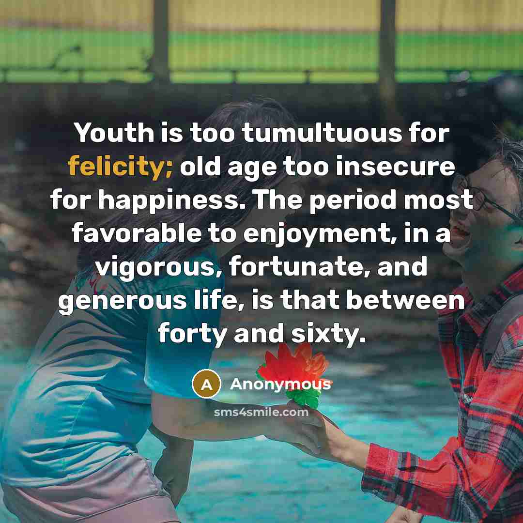 “Youth is too tumultuous for felicity; old age too insecure…” quote by Anonymous