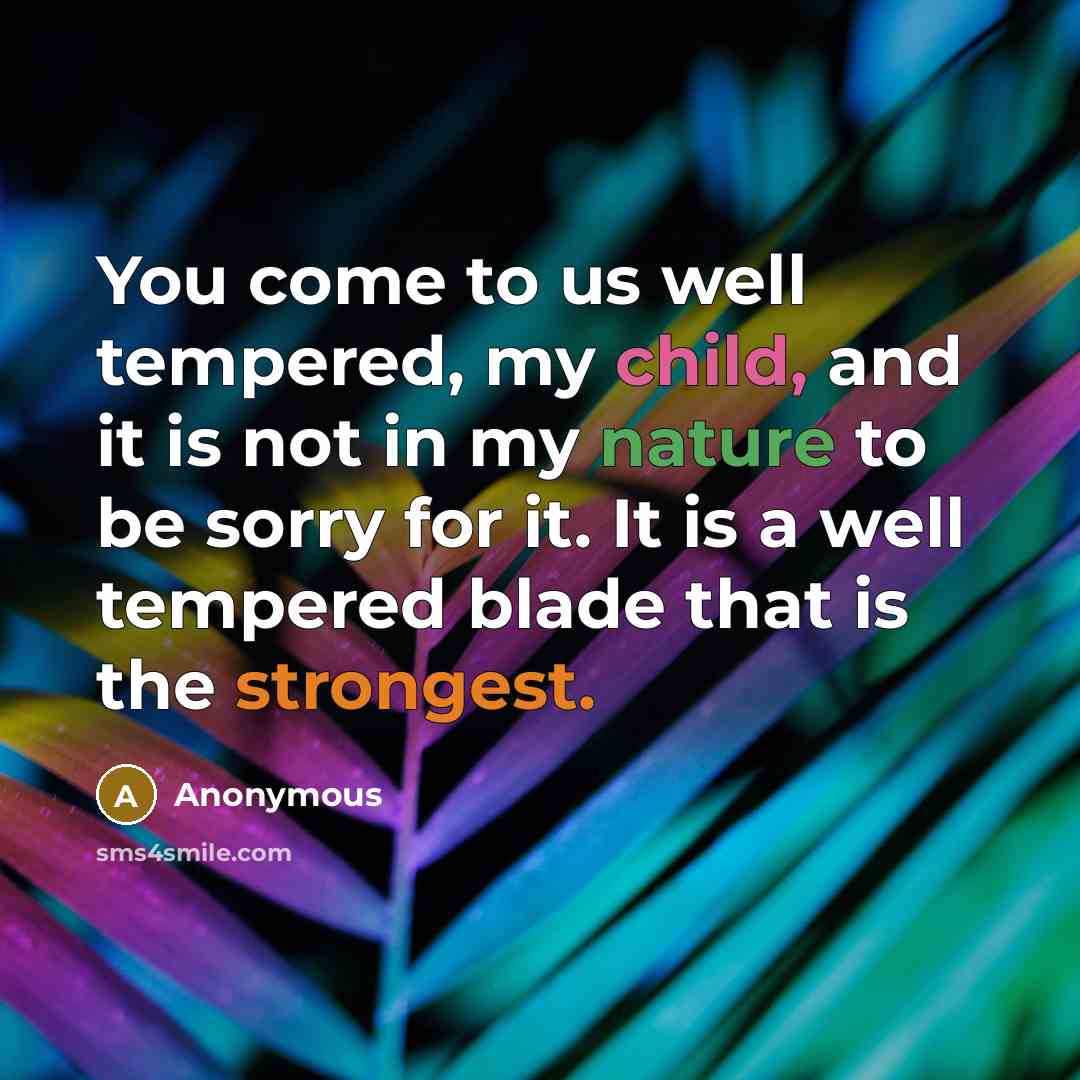 “You come to us well tempered, my child, and it is not in my nature to be sorry for it. It is a well tempered blade that is the strongest.” quote by Anonymous