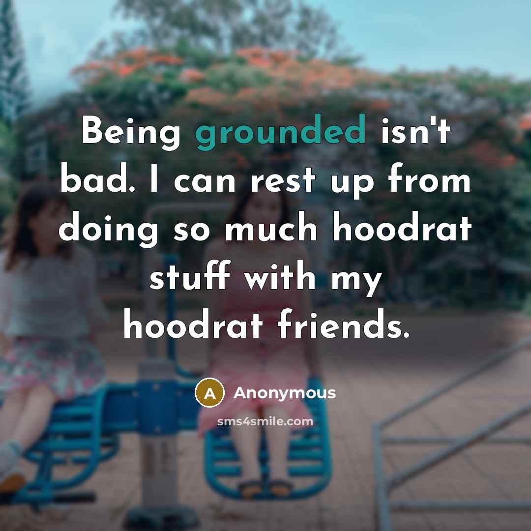 “Being grounded isn't bad. I can rest up from doing so much hoodrat stuff with my hoodrat friends.” quote by Anonymous
