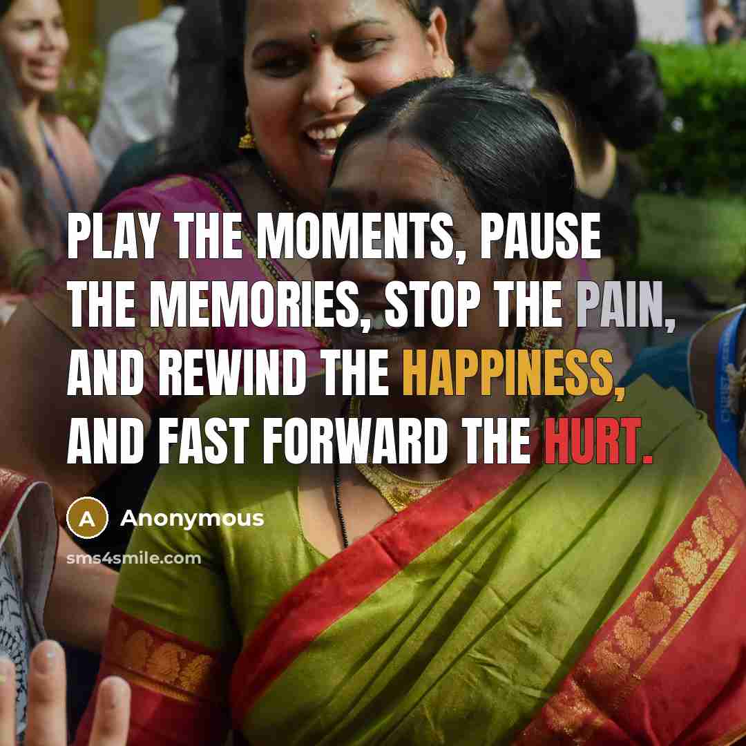 “Play the moments, pause the memories, stop the pain, and rewind the happiness, and fast forward the hurt.” quote by Anonymous
