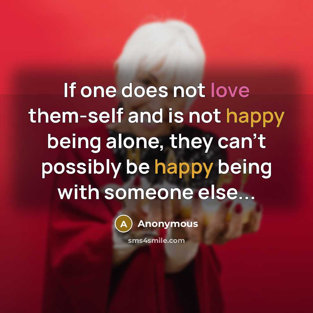 “If one does not love them-self and is not happy being alone, they can't possibly be happy being with someone else...” quote by Anonymous