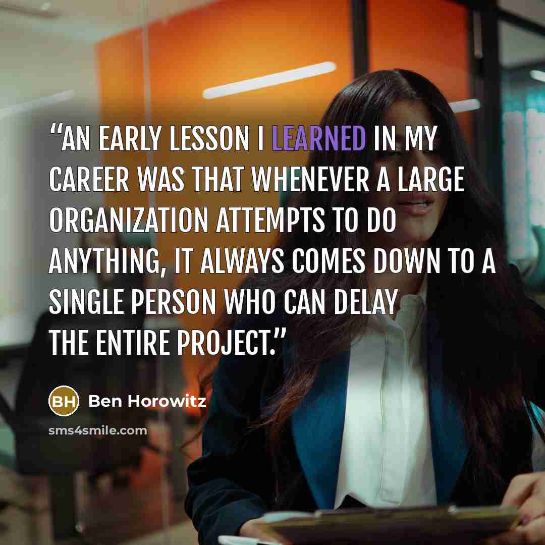 “An early lesson I learned in my career was that whenever a large organization attempts to do anything, it always comes down to a single person who can delay the entire project.” quote by Ben Horowitz