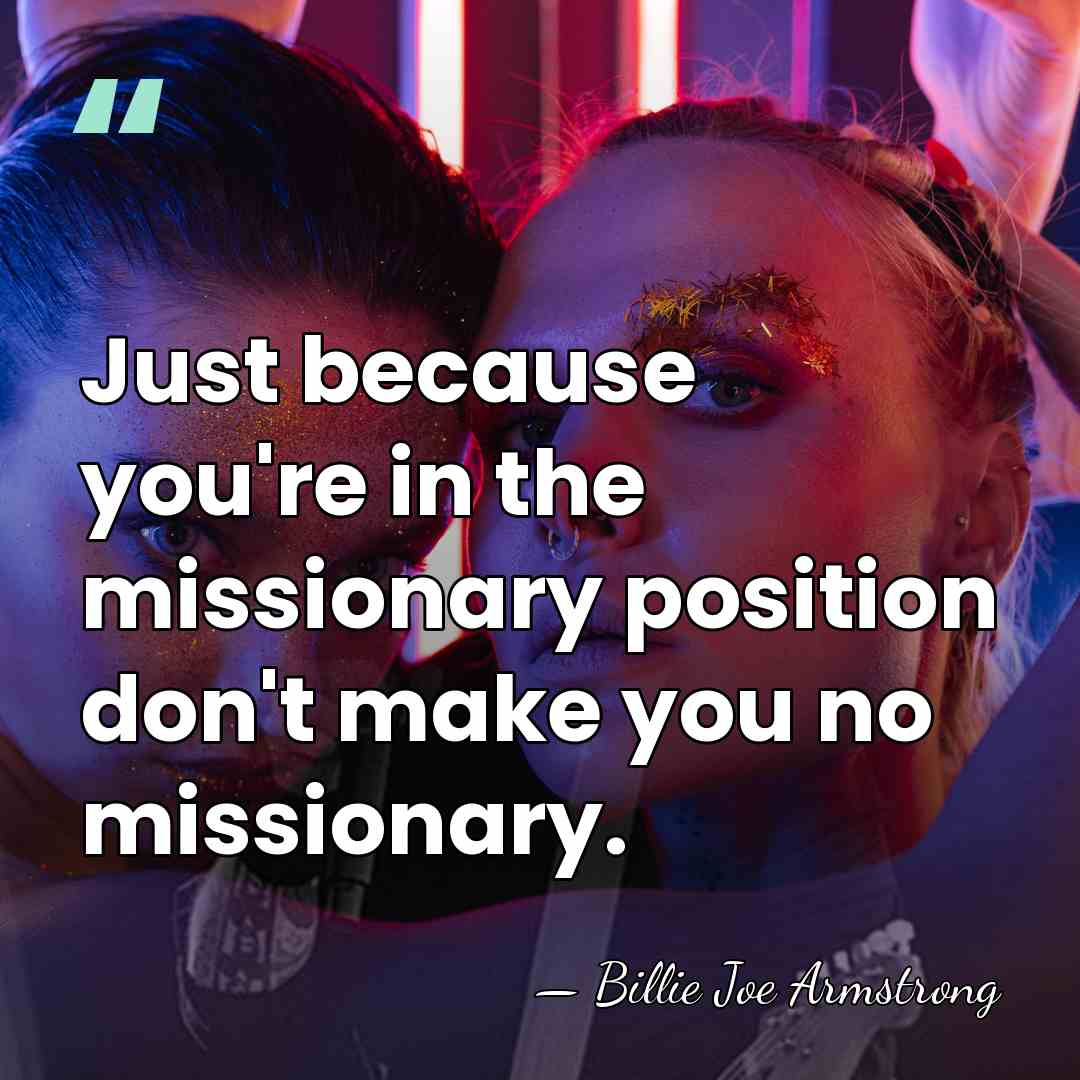 Just because you're in the missionary position don't make you no missionary. - Billie Joe Armstrong