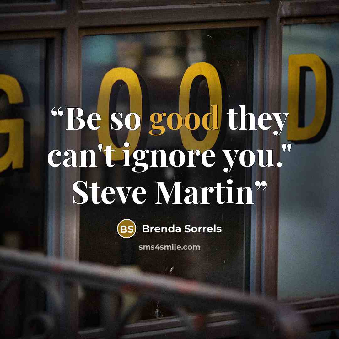 “Be so good they can't ignore you." Steve Martin” quote by Brenda Sorrels