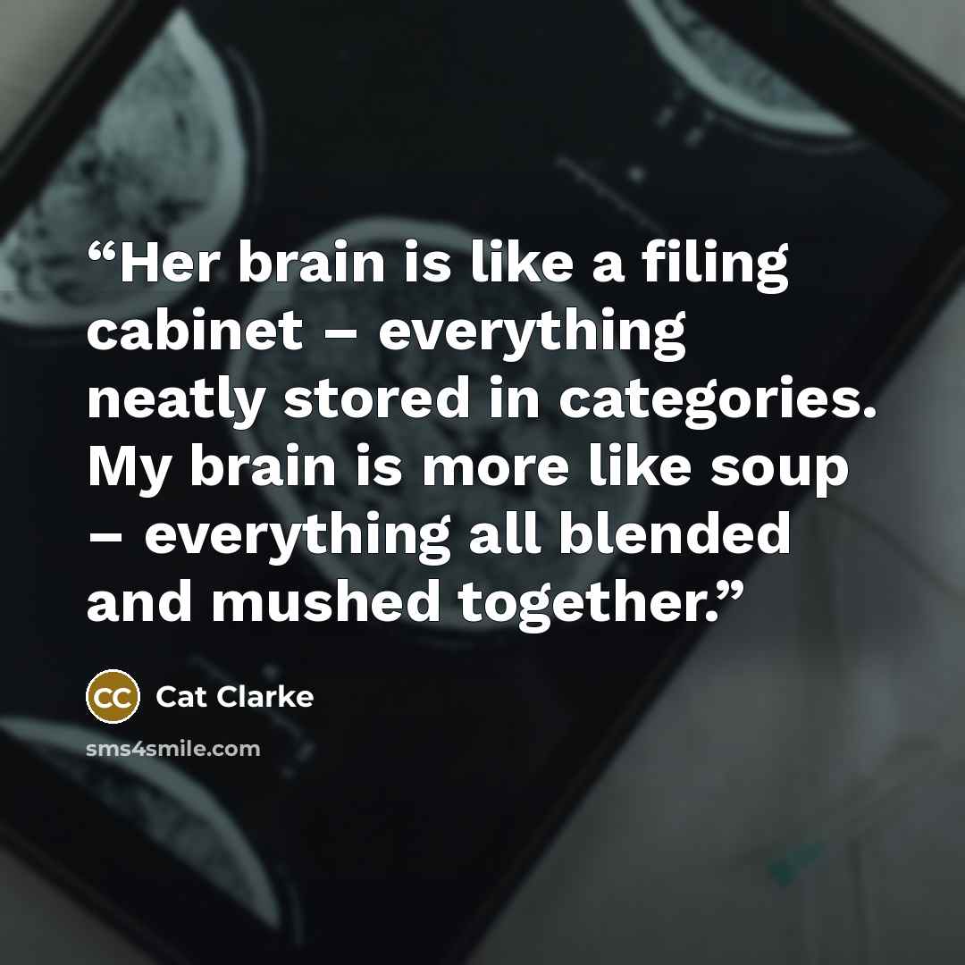 “Her brain is like a filing cabinet – everything neatly stored in categories. My brain is more like soup – everything all blended and mushed together.” quote by Cat Clarke