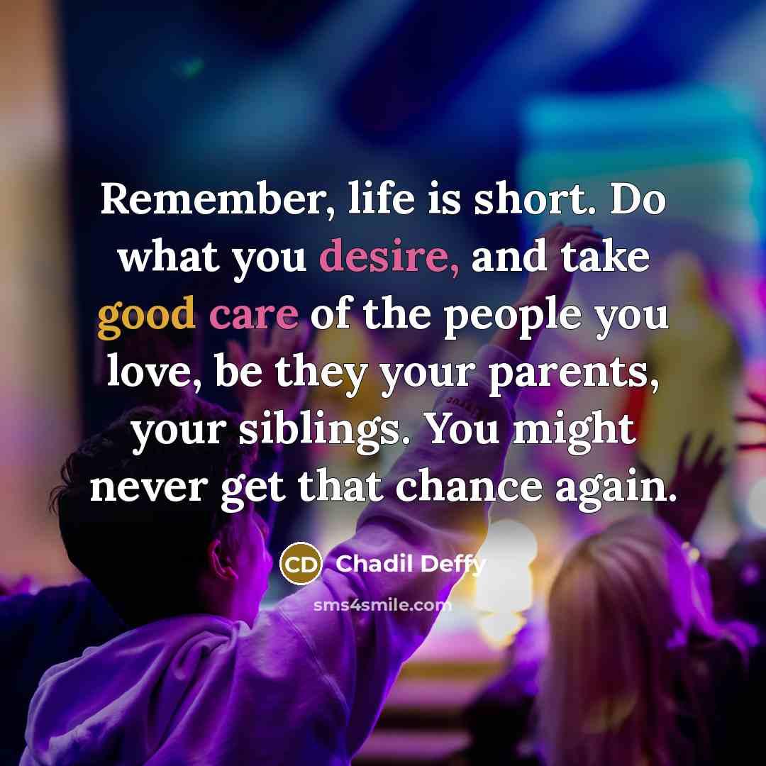 “Remember, life is short. Do what you desire, and take good care of the people you love, be they your parents, your siblings. You might never get that chance again.” quote by Chadil Deffy