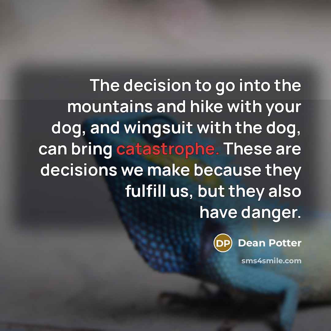 “The decision to go into the mountains and hike with your dog, and wingsuit with the dog, can bring catastrophe. These are decisions we make because they fulfill us, but they also have danger.” quote by Dean Potter