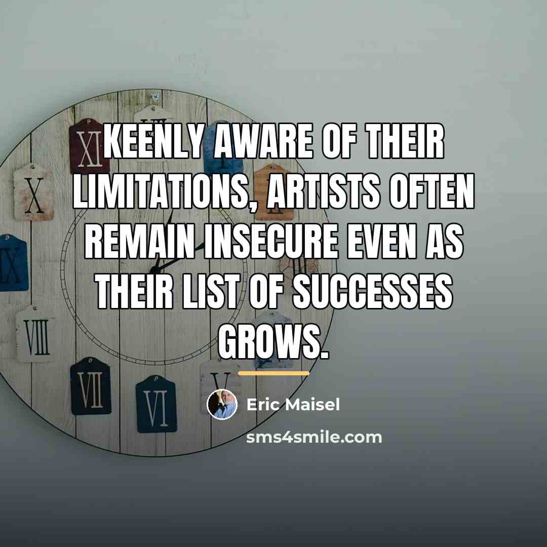 “Keenly aware of their limitations, artists often remain insecure even…” quote by Eric Maisel