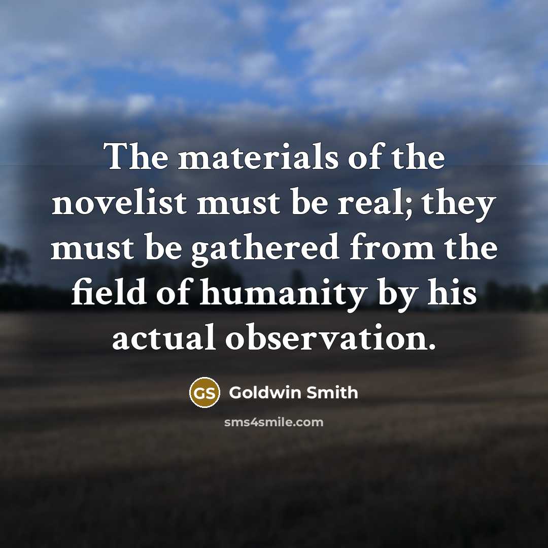 “The materials of the novelist must be real; they must…” quote by Goldwin Smith