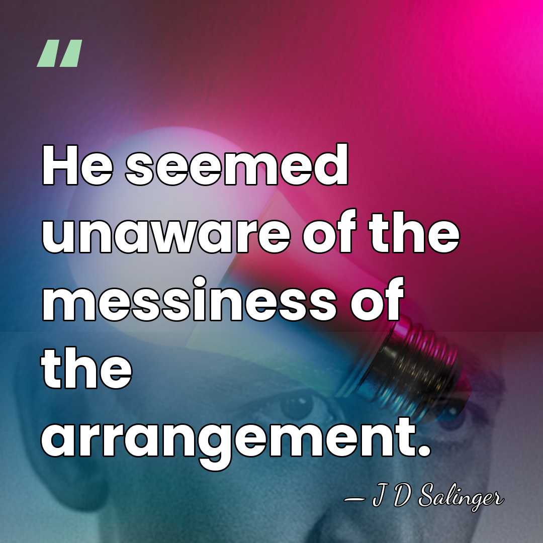 He seemed unaware of the messiness of the arrangement. - J D Salinger