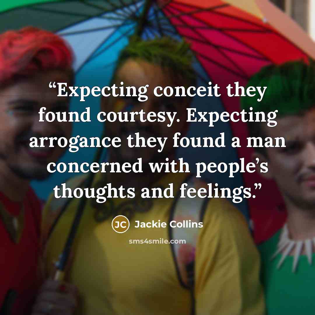 “Expecting conceit they found courtesy. Expecting arrogance they found a man concerned with people’s thoughts and feelings.” quote by Jackie Collins
