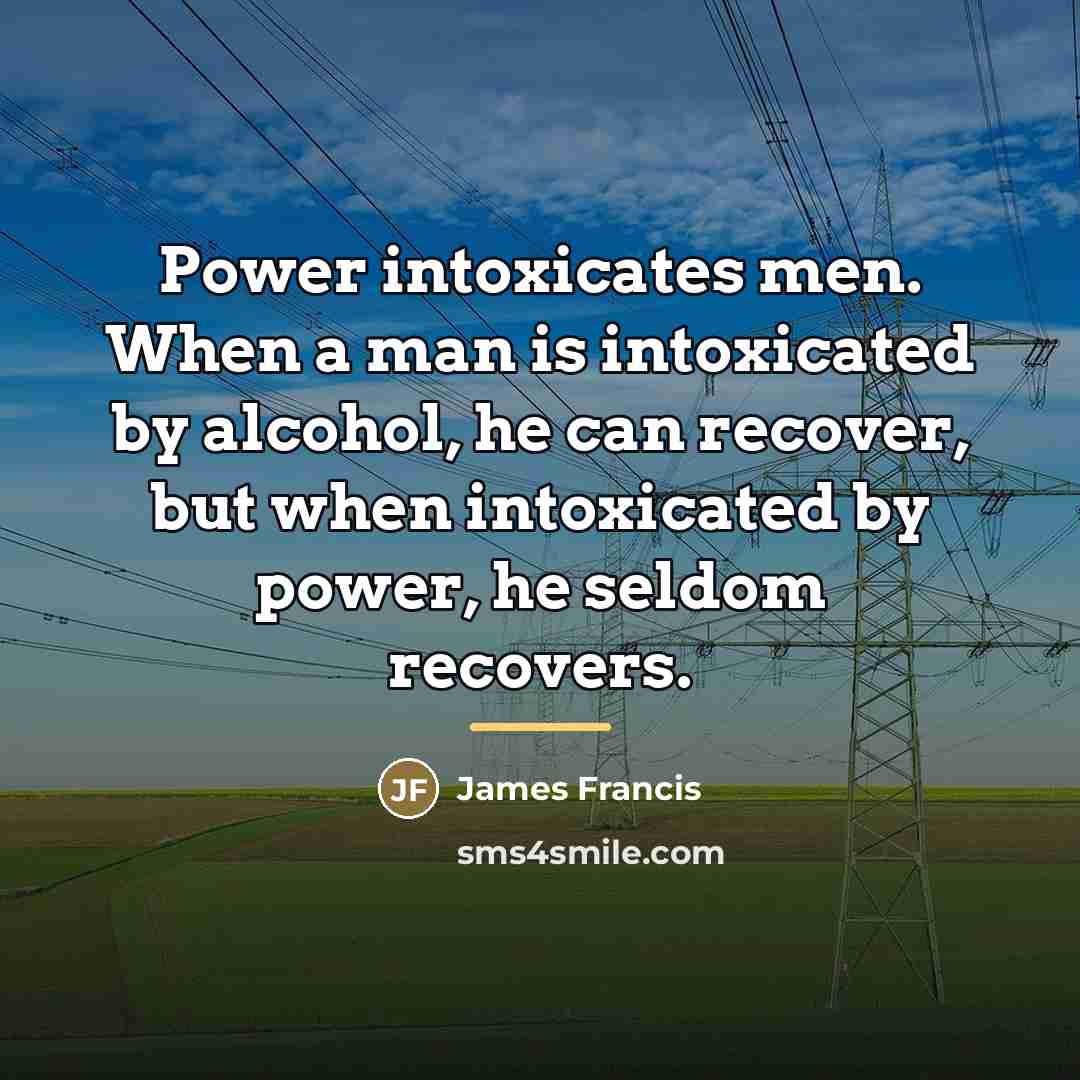 “Power intoxicates men. When a man is intoxicated by alcohol,…” quote by James Francis