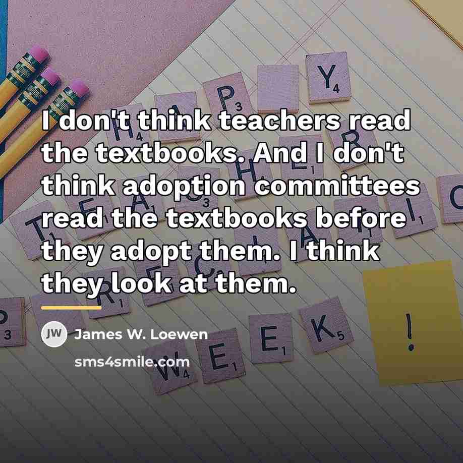 “I don't think teachers read the textbooks. And I don't…” quote by James W. Loewen