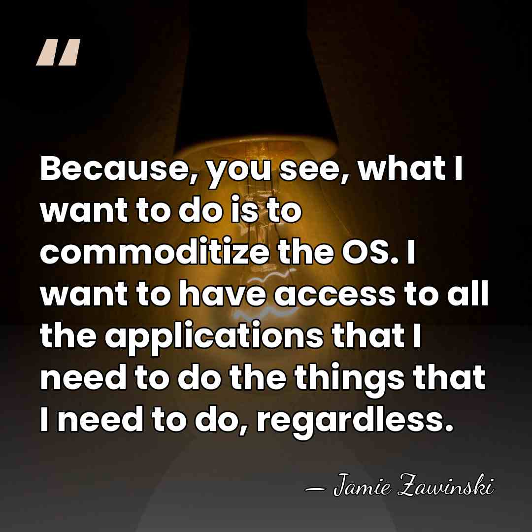 Because, you see, what I want to do is to commoditize the&hellip; - Jamie Zawinski