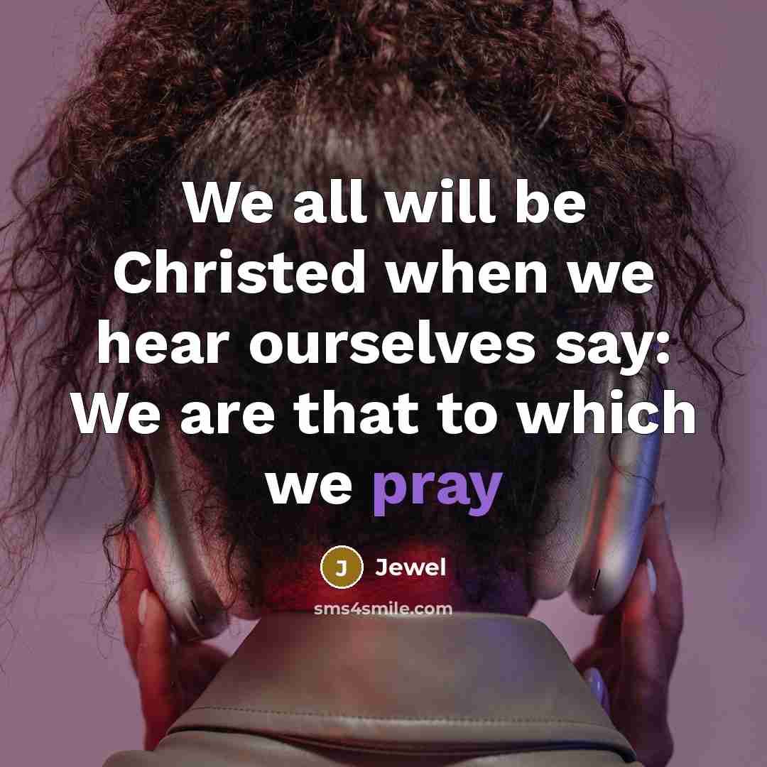 “We all will be Christed when we hear ourselves say: We are that to which we pray” quote by Jewel