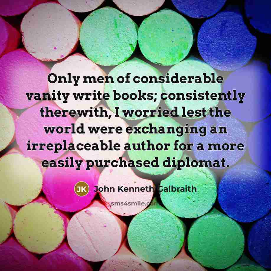“Only men of considerable vanity write books; consistently therewith, I…” quote by John Kenneth Galbraith